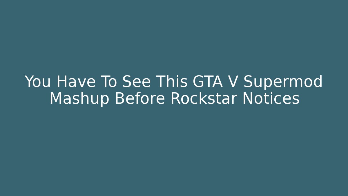 You Have To See This GTA V Supermod Mashup Before Rockstar Notices