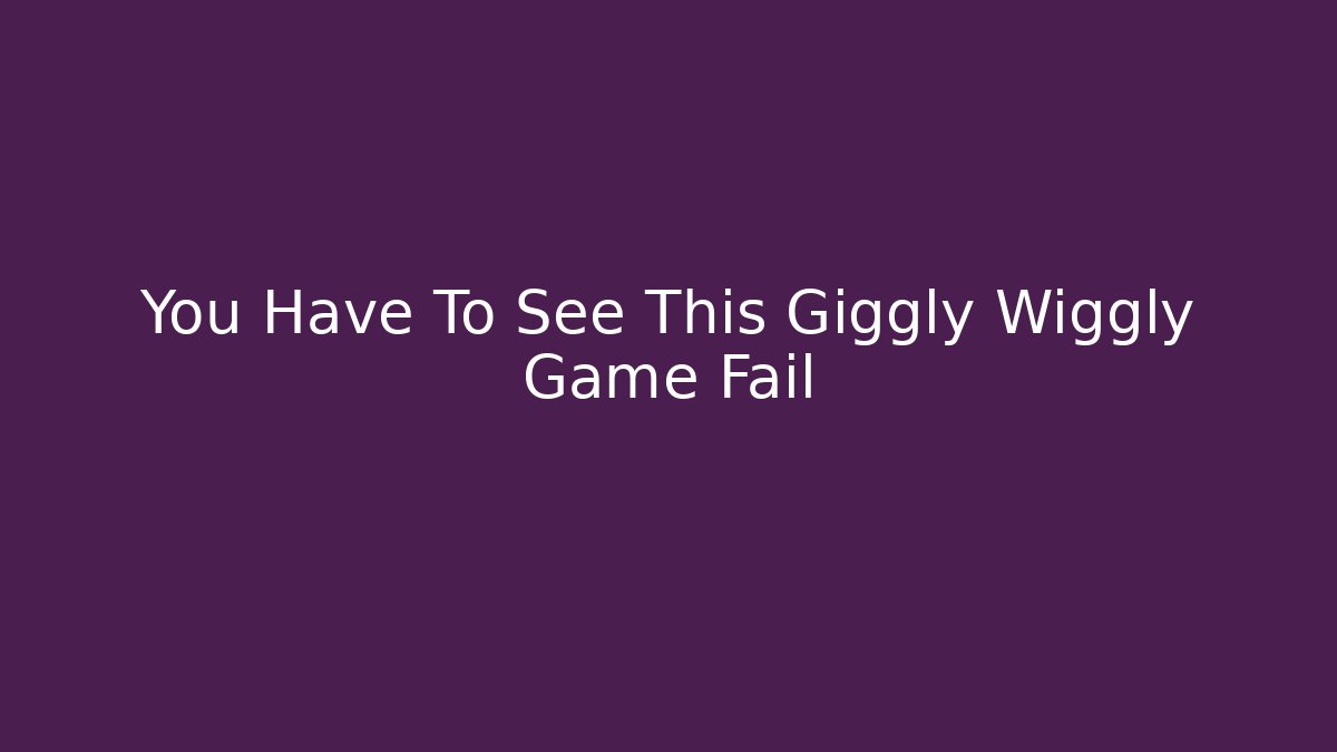 You Have To See This Giggly Wiggly Game Fail