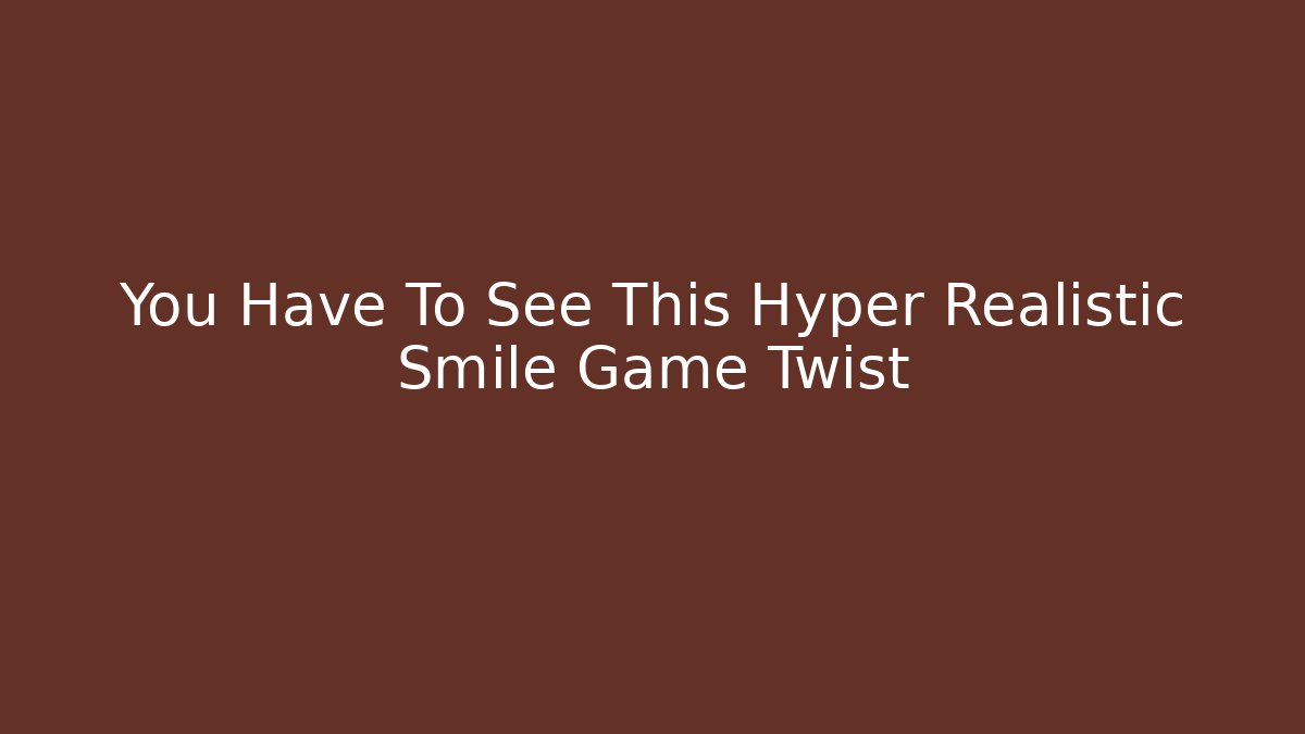 You Have To See This Hyper Realistic Smile Game Twist