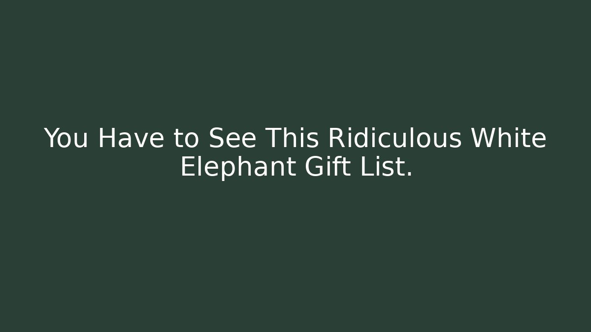 You Have to See This Ridiculous White Elephant Gift List.