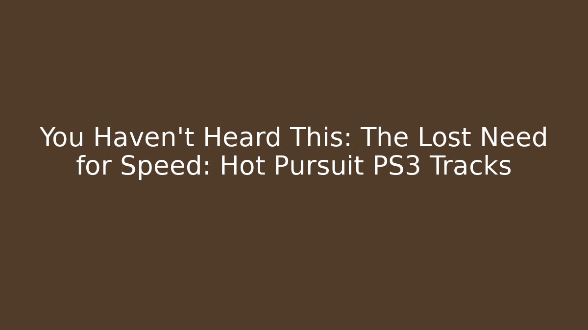 You Haven't Heard This: The Lost Need for Speed: Hot Pursuit PS3 Tracks