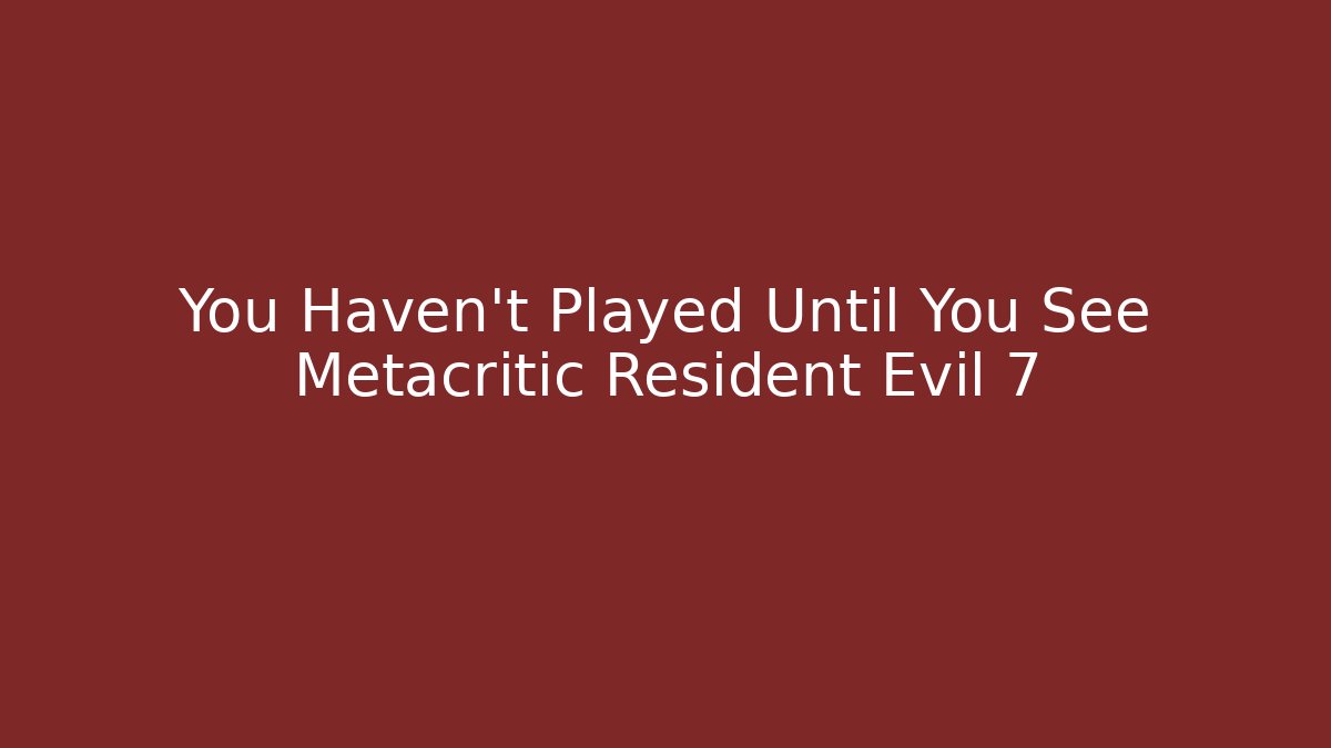 You Haven't Played Until You See Metacritic Resident Evil 7 - Felix Cat Insurance