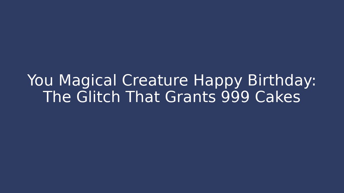 You Magical Creature Happy Birthday: The Glitch That Grants 999 Cakes