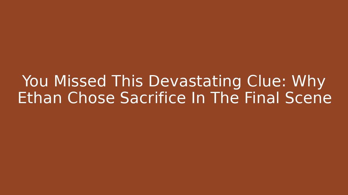You Missed This Devastating Clue: Why Ethan Chose Sacrifice In The Final Scene