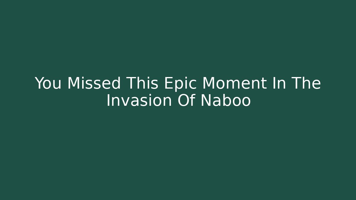 You Missed This Epic Moment In The Invasion Of Naboo