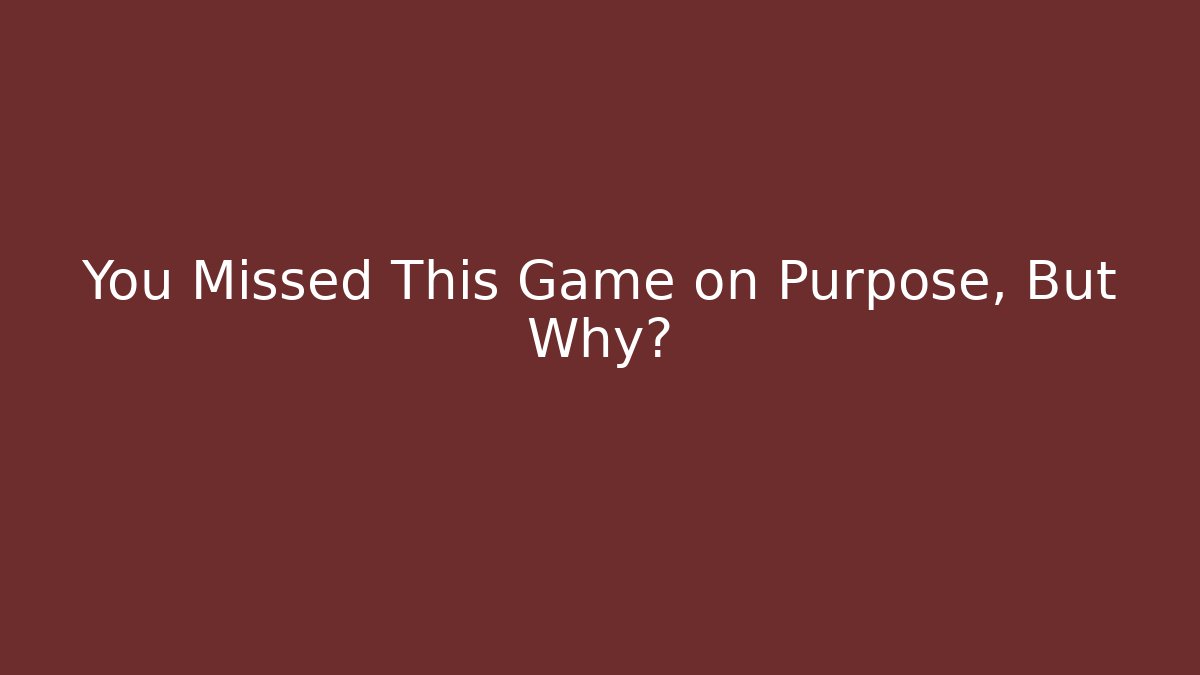 You Missed This Game on Purpose, But Why?