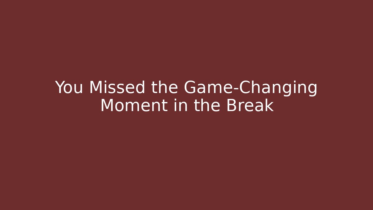 You Missed the Game-Changing Moment in the Break