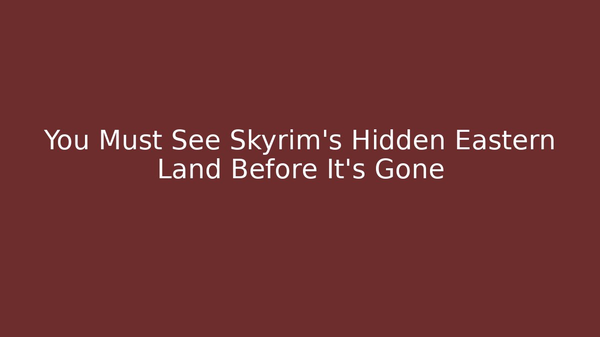 You Must See Skyrim's Hidden Eastern Land Before It's Gone