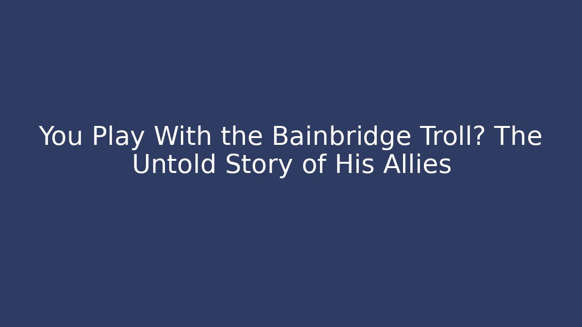 You Play With the Bainbridge Troll? The Untold Story of His Allies