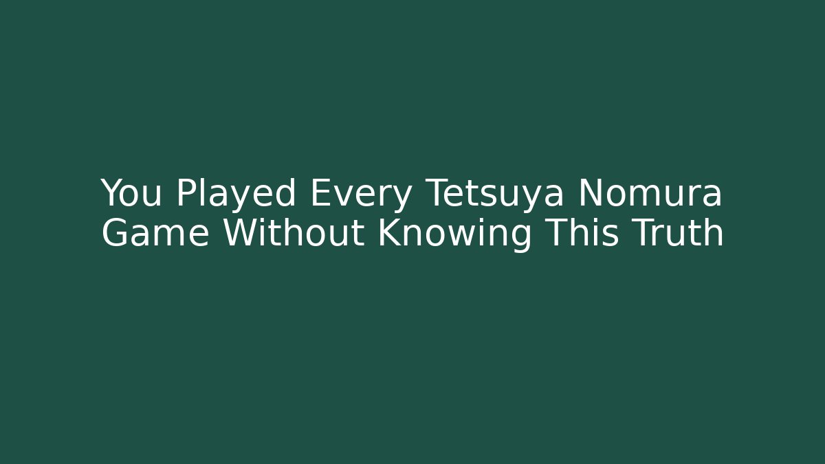 You Played Every Tetsuya Nomura Game Without Knowing This Truth