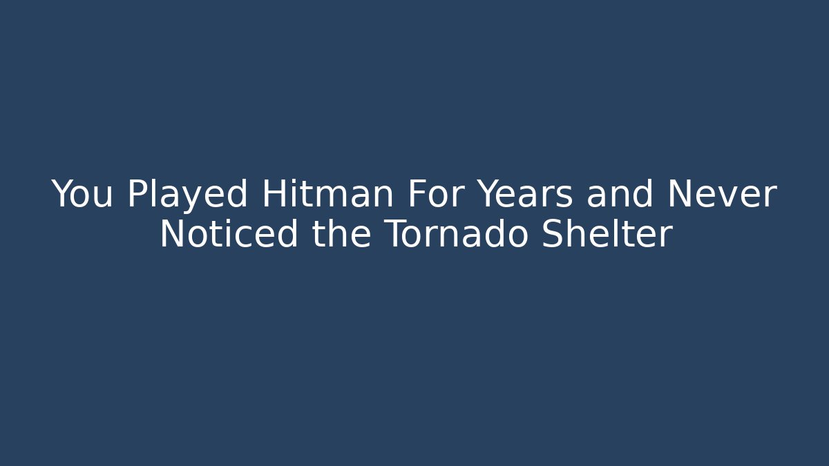 You Played Hitman For Years and Never Noticed the Tornado Shelter