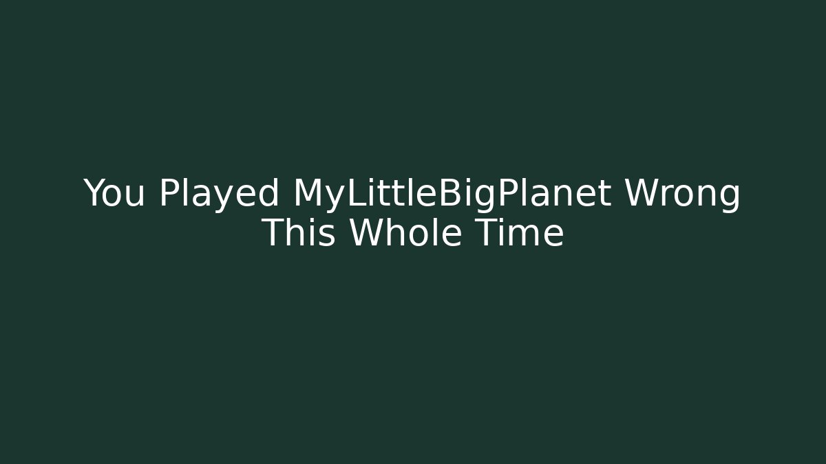 You Played MyLittleBigPlanet Wrong This Whole Time