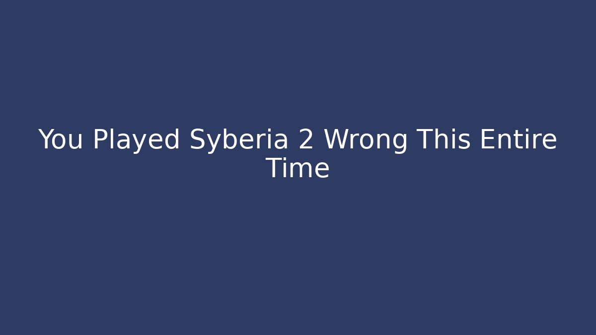 You Played Syberia 2 Wrong This Entire Time