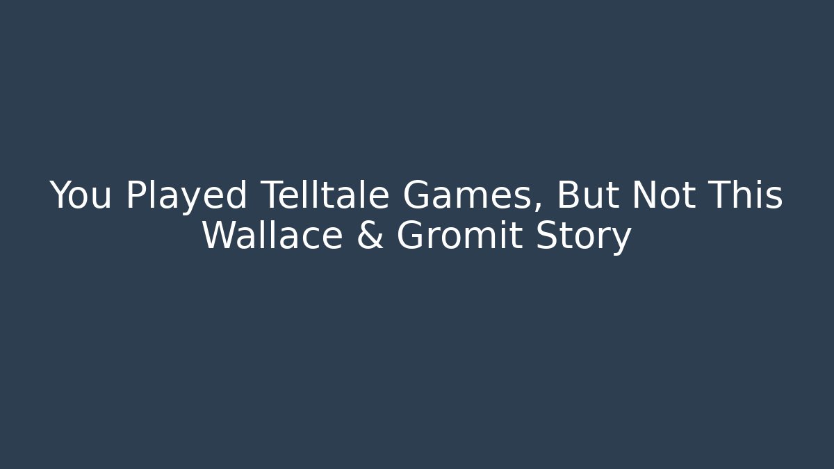 You Played Telltale Games, But Not This Wallace & Gromit Story