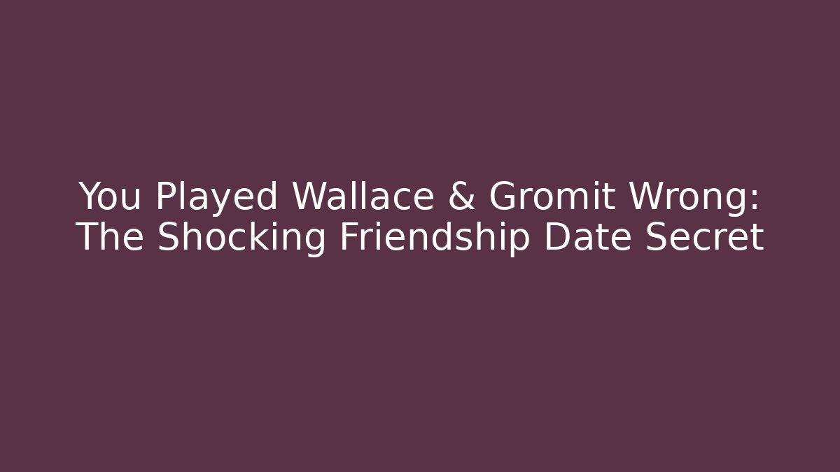 You Played Wallace & Gromit Wrong: The Shocking Friendship Date Secret