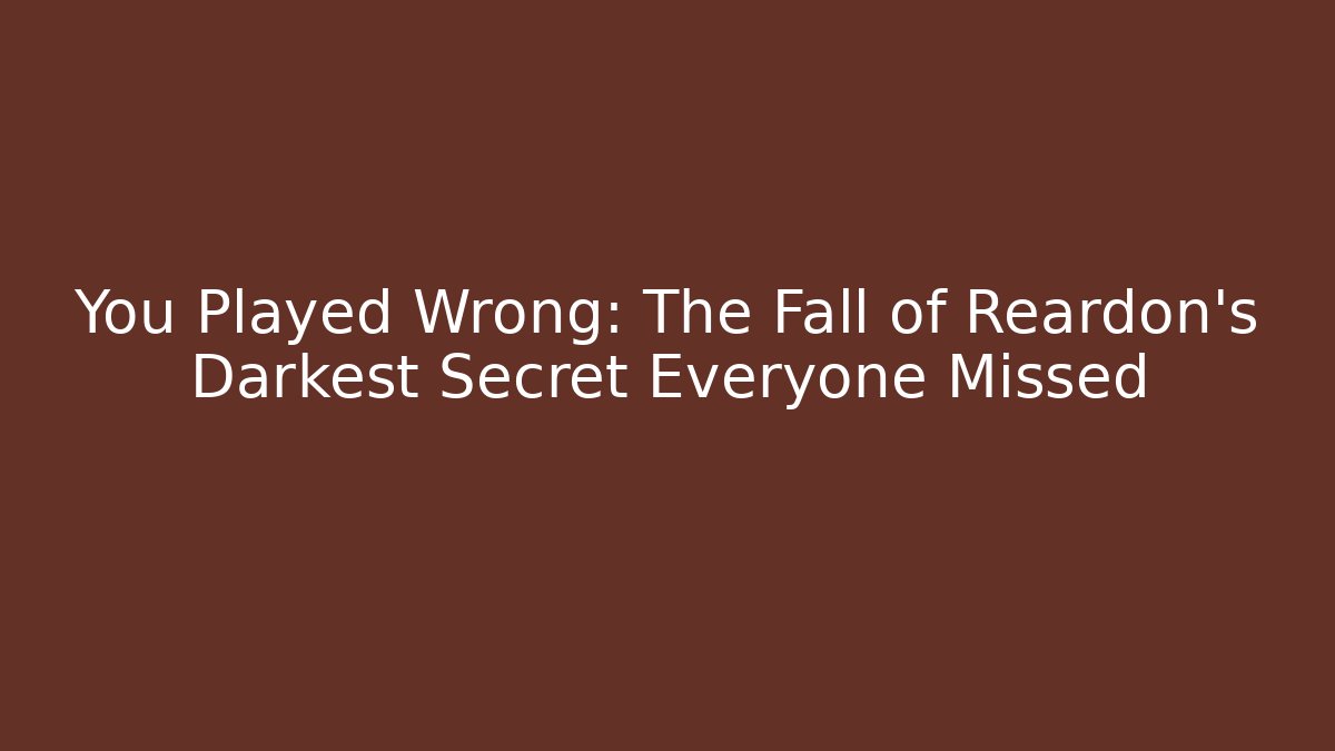 You Played Wrong: The Fall of Reardon's Darkest Secret Everyone Missed