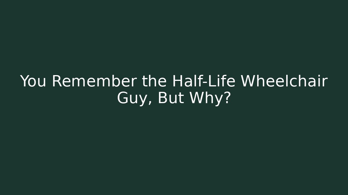 You Remember the Half-Life Wheelchair Guy, But Why?