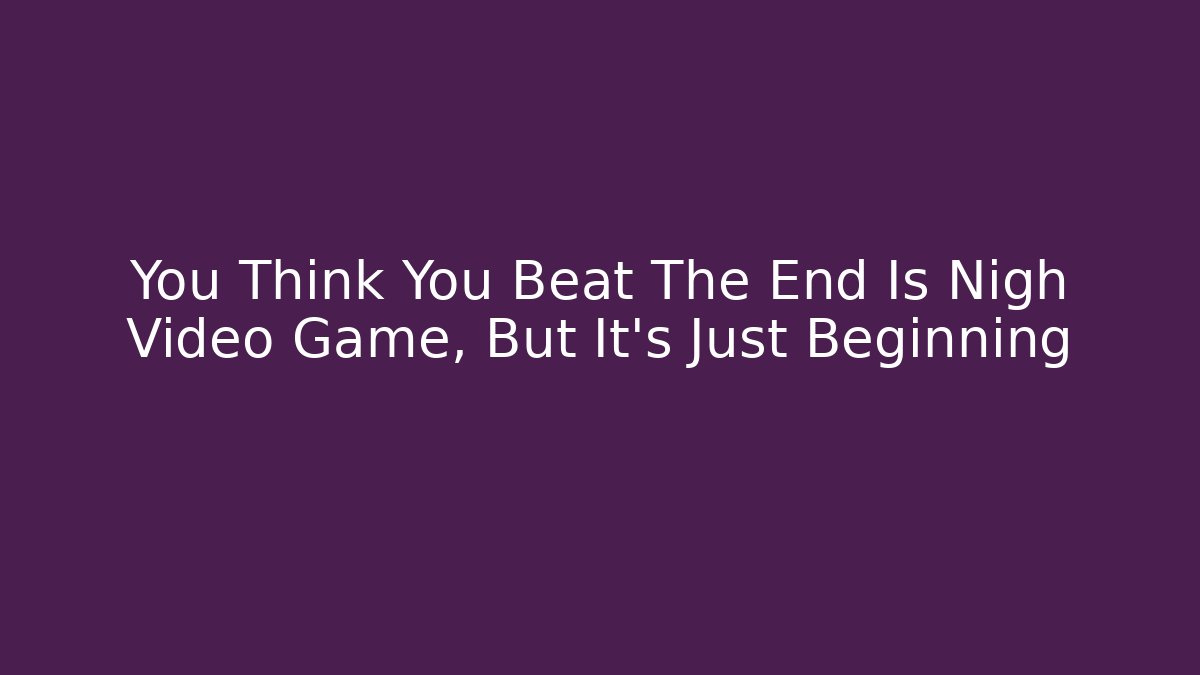 You Think You Beat The End Is Nigh Video Game, But It’s Just Beginning - Felix Cat Insurance