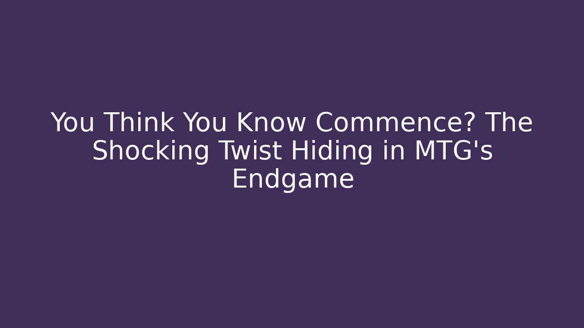You Think You Know Commence? The Shocking Twist Hiding in MTG's Endgame