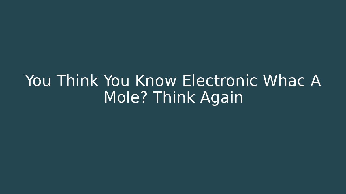 You Think You Know Electronic Whac A Mole? Think Again