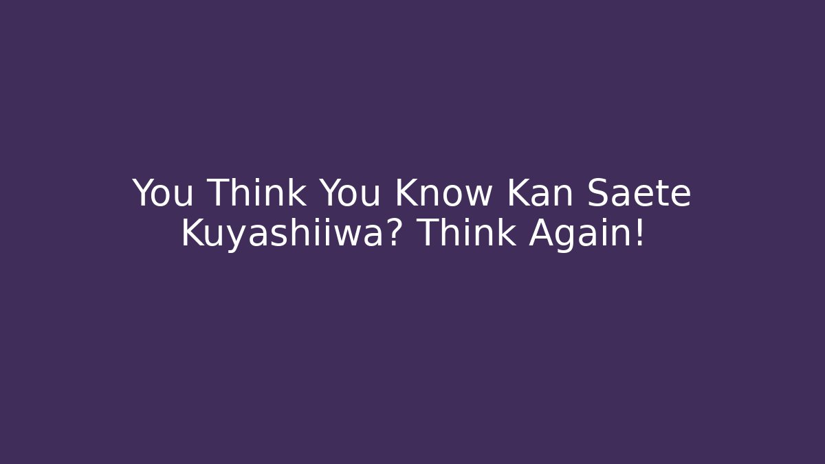 You Think You Know Kan Saete Kuyashiiwa? Think Again!