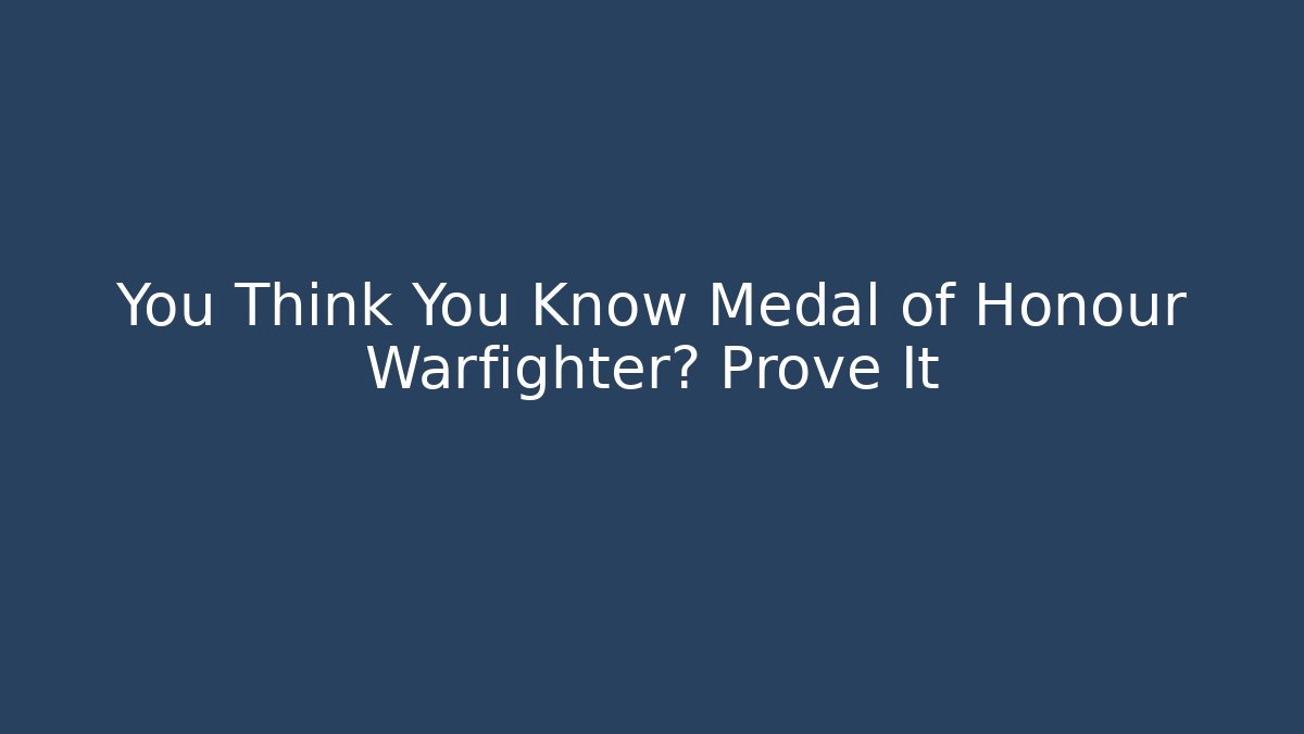 You Think You Know Medal of Honour Warfighter? Prove It