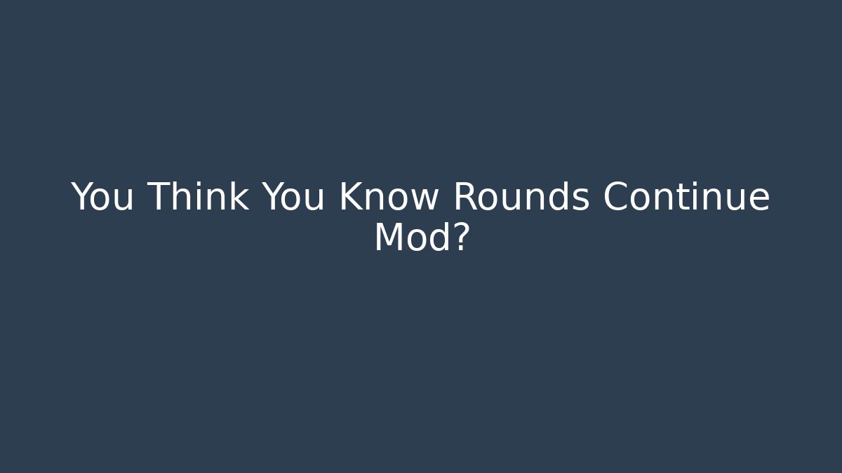 You Think You Know Rounds Continue Mod?
