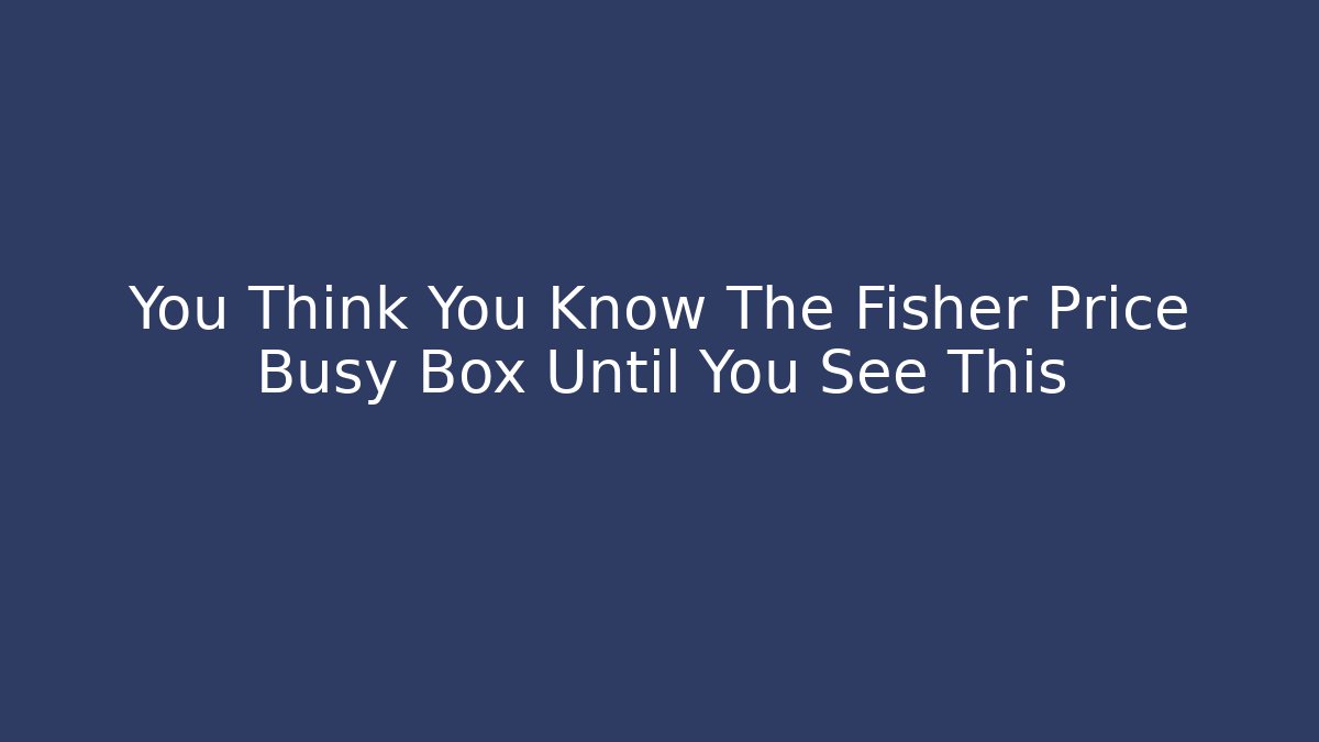 You Think You Know The Fisher Price Busy Box Until You See This