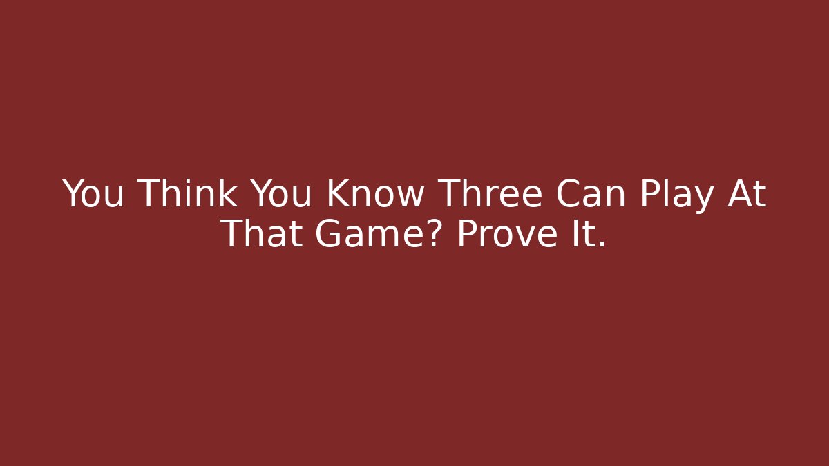 You Think You Know Three Can Play At That Game? Prove It.