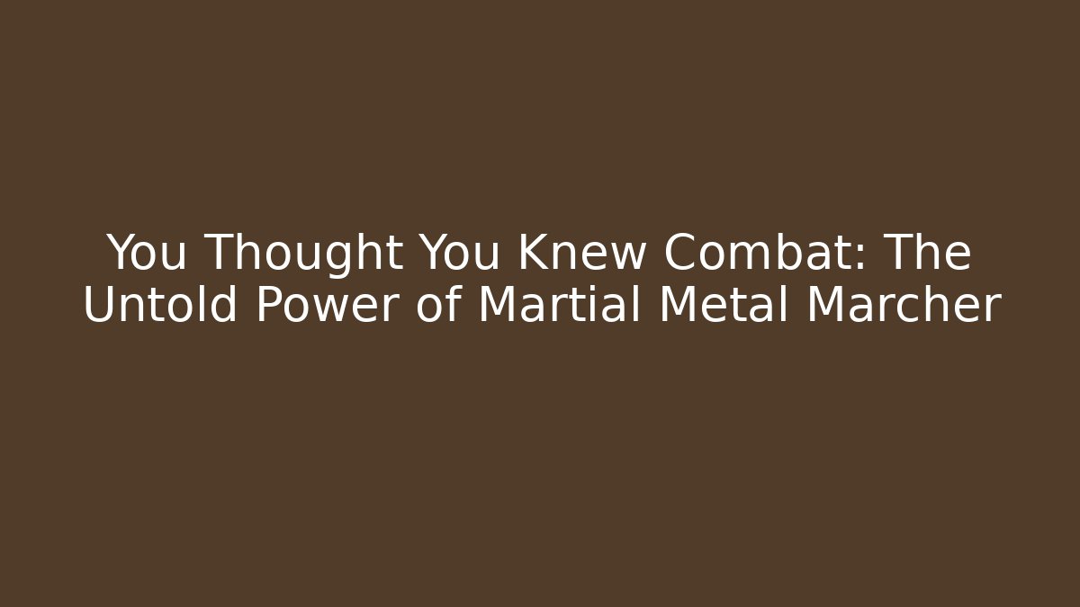 You Thought You Knew Combat: The Untold Power of Martial Metal Marcher