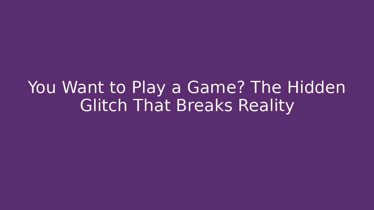 You Want to Play a Game? The Hidden Glitch That Breaks Reality