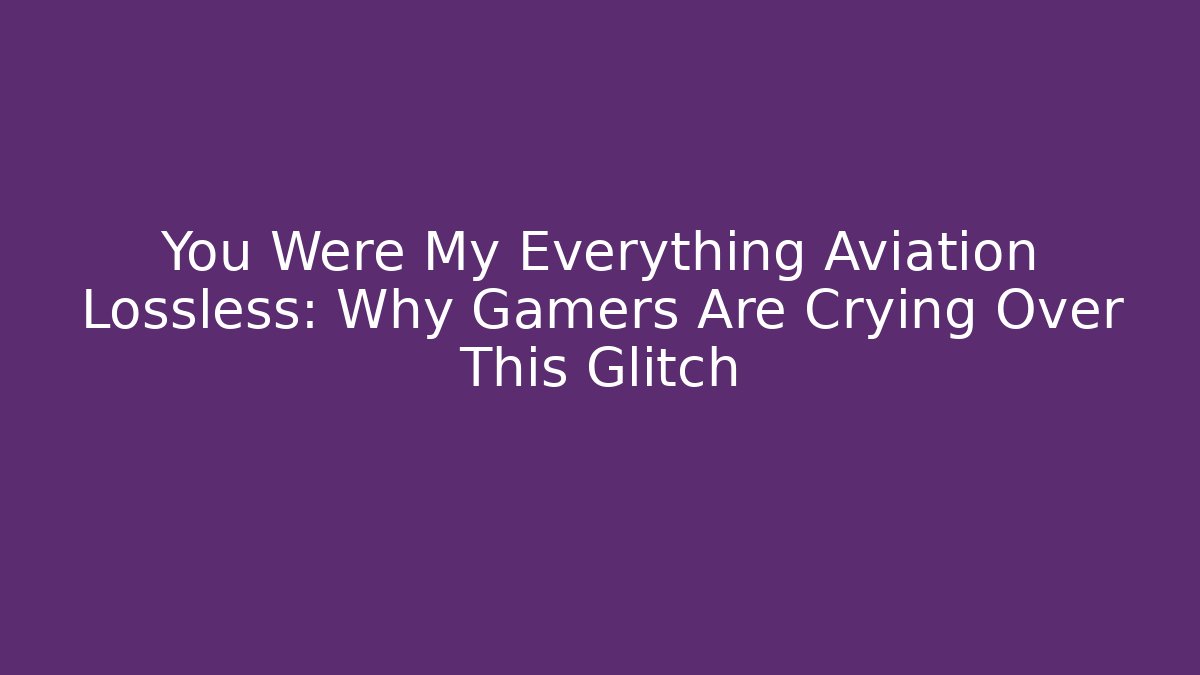 You Were My Everything Aviation Lossless: Why Gamers Are Crying Over This Glitch