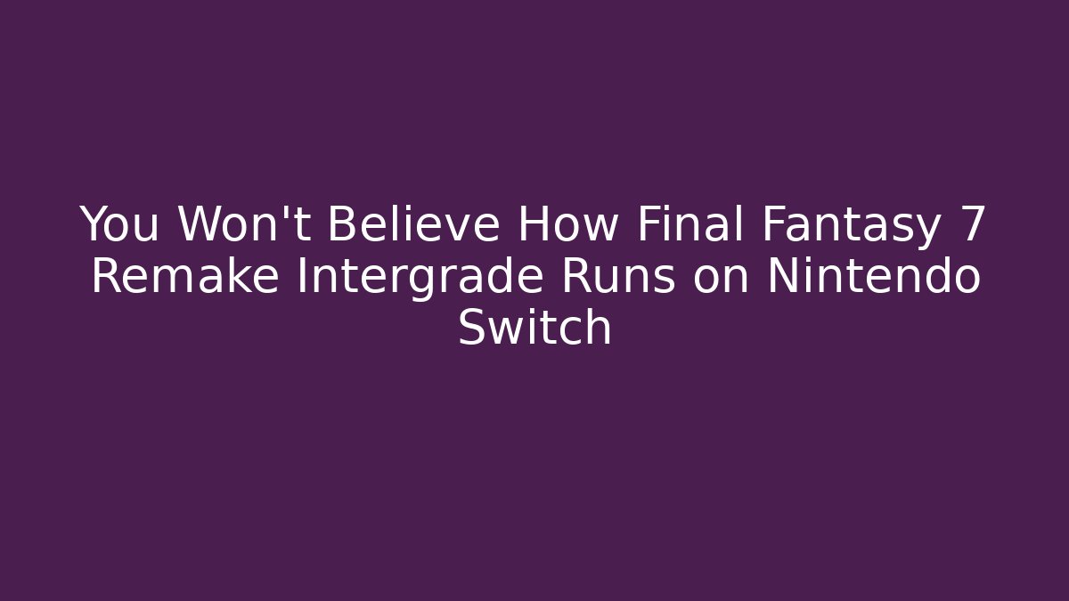 You Won't Believe How Final Fantasy 7 Remake Intergrade Runs on Nintendo Switch