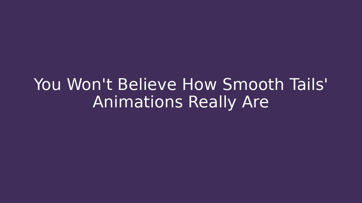 You Won't Believe How Smooth Tails' Animations Really Are