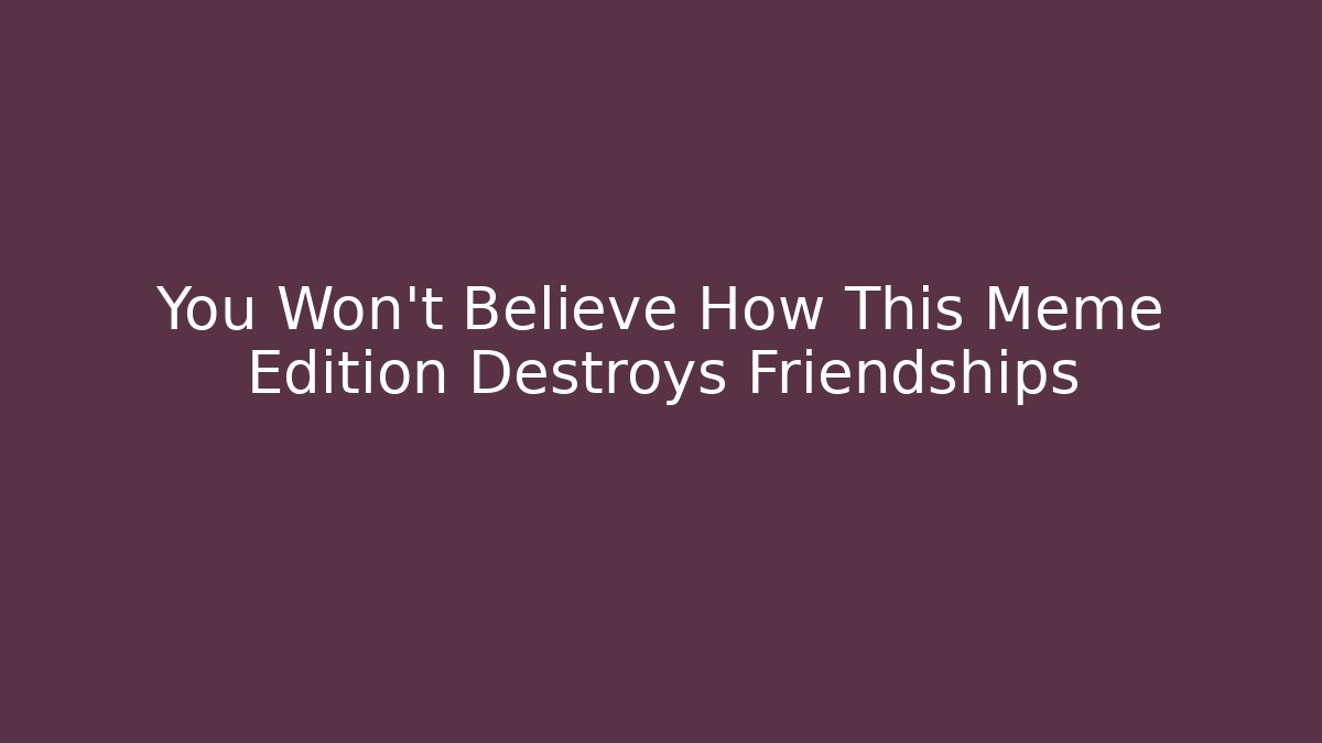 You Won't Believe How This Meme Edition Destroys Friendships
