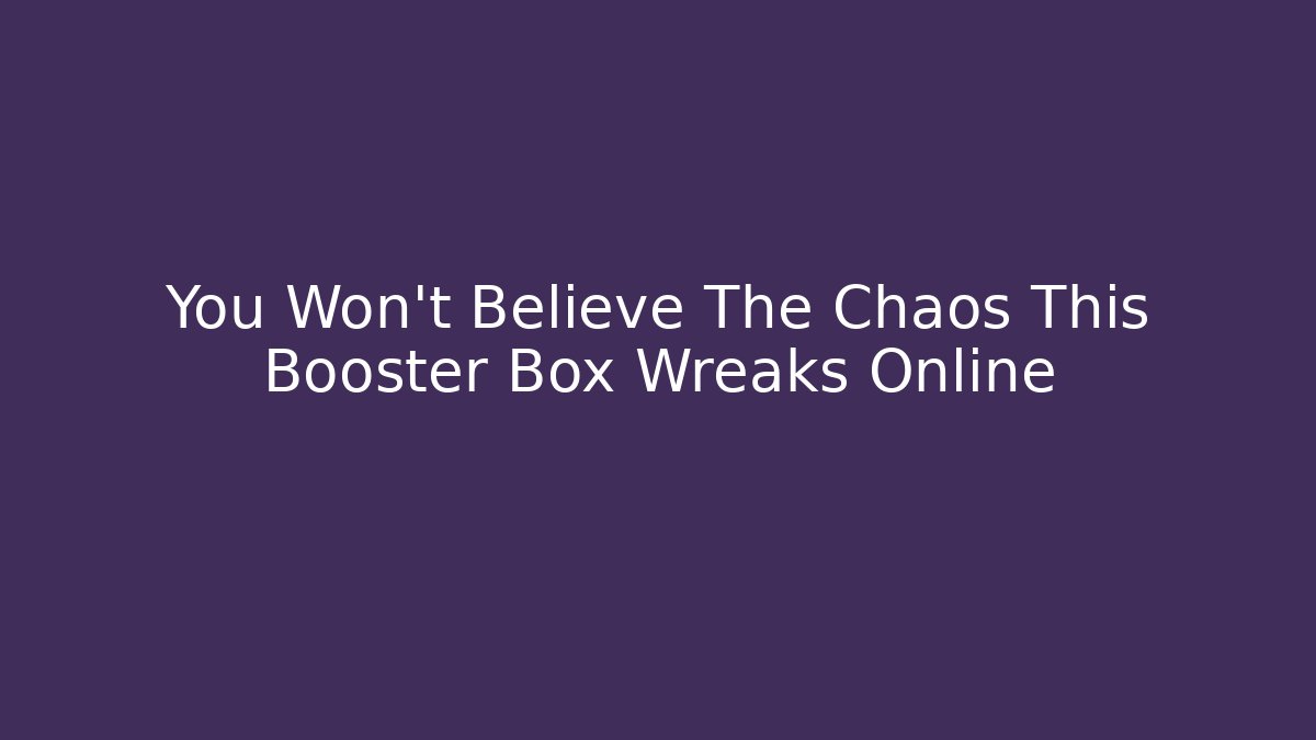 You Won't Believe The Chaos This Booster Box Wreaks Online