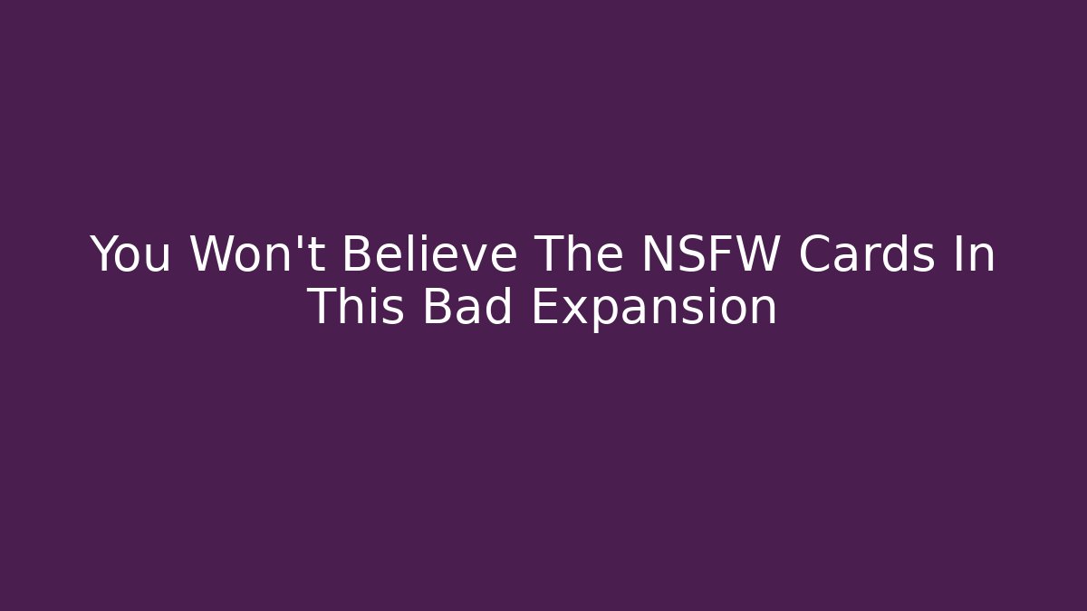 You Won't Believe The NSFW Cards In This Bad Expansion