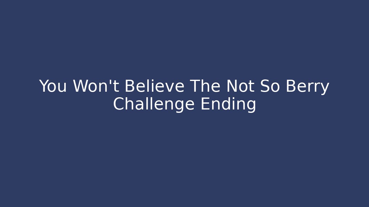 You Won't Believe The Not So Berry Challenge Ending