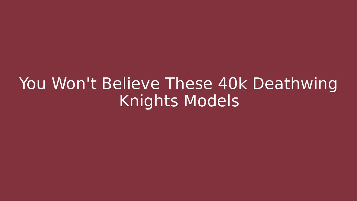 You Won't Believe These 40k Deathwing Knights Models