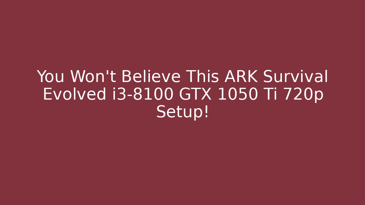 You Won't Believe This ARK Survival Evolved i3-8100 GTX 1050 Ti 720p Setup!