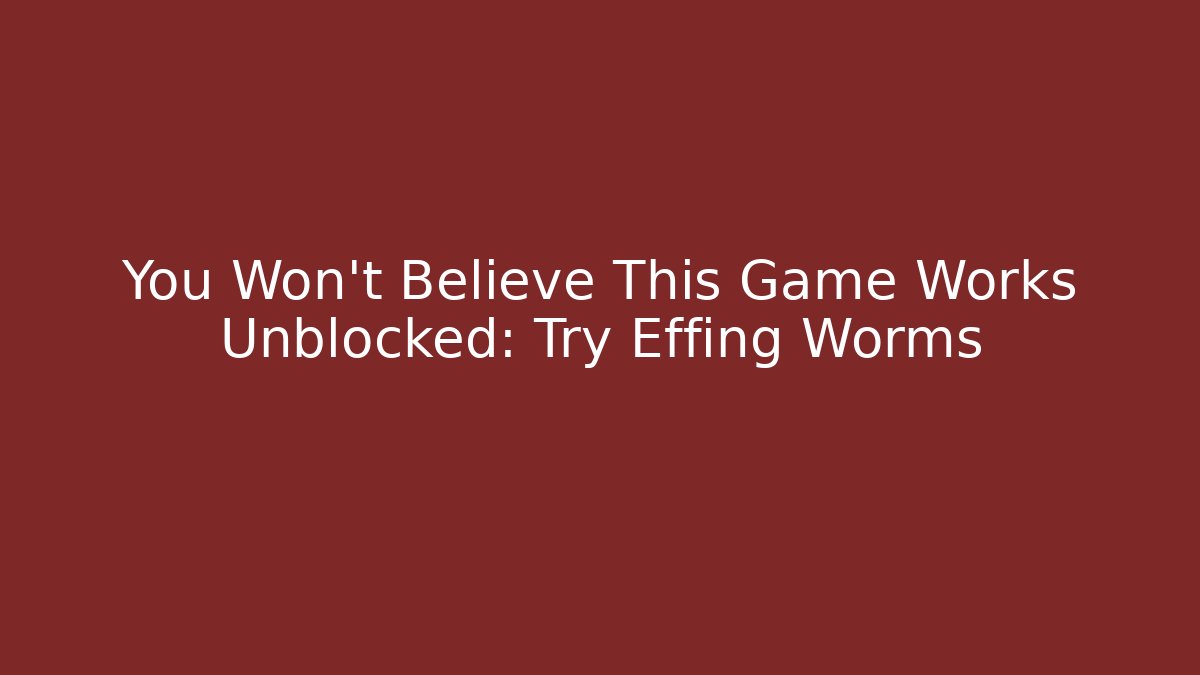You Won't Believe This Game Works Unblocked: Try Effing Worms