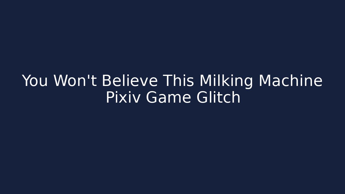 You Won't Believe This Milking Machine Pixiv Game Glitch