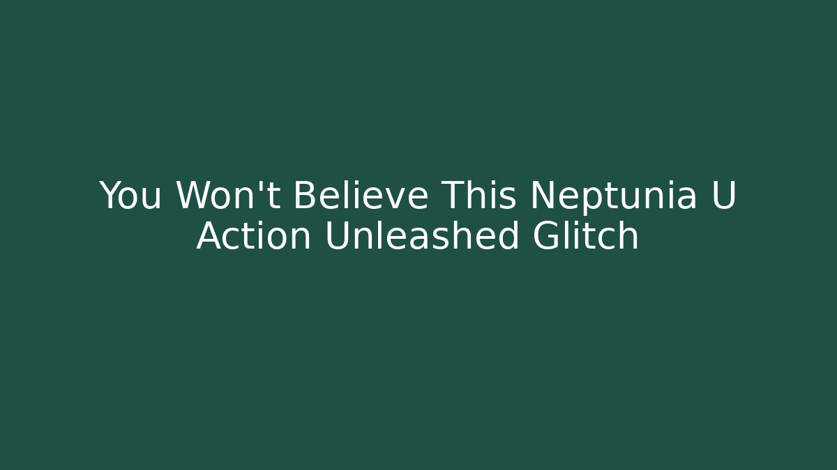 You Won't Believe This Neptunia U Action Unleashed Glitch