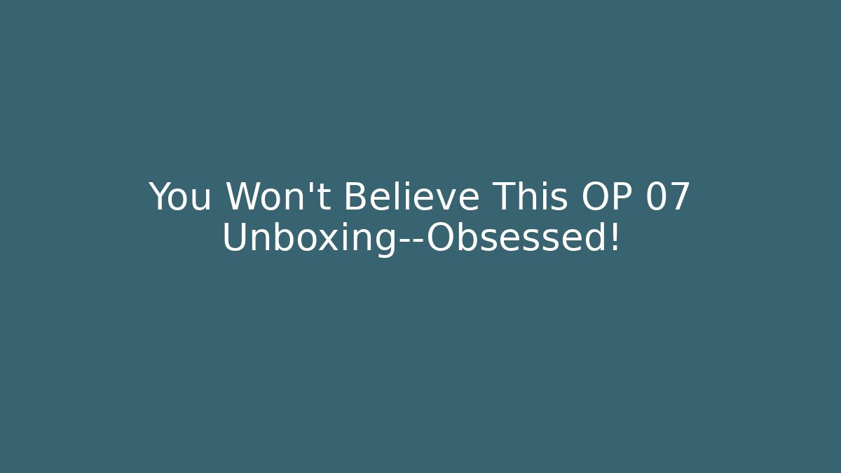 You Won't Believe This OP 07 Unboxing—Obsessed!
