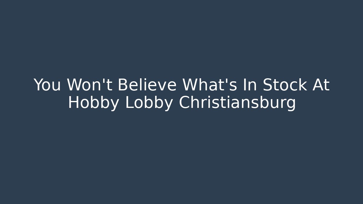 You Won't Believe What's In Stock At Hobby Lobby Christiansburg