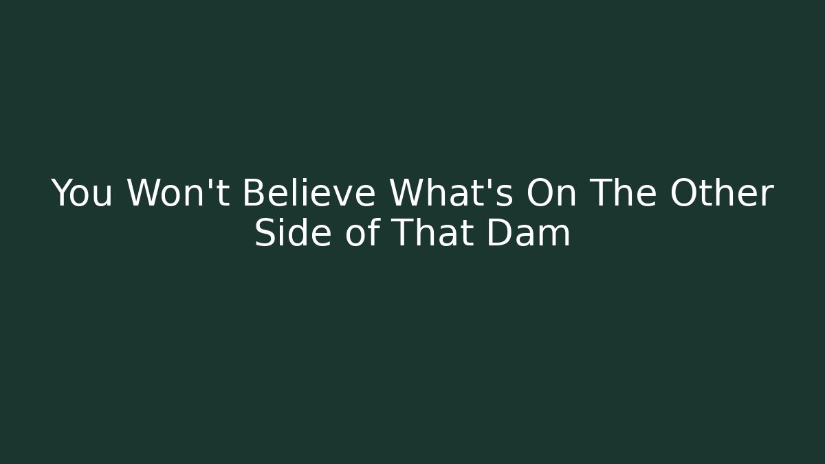 You Won't Believe What's On The Other Side of That Dam