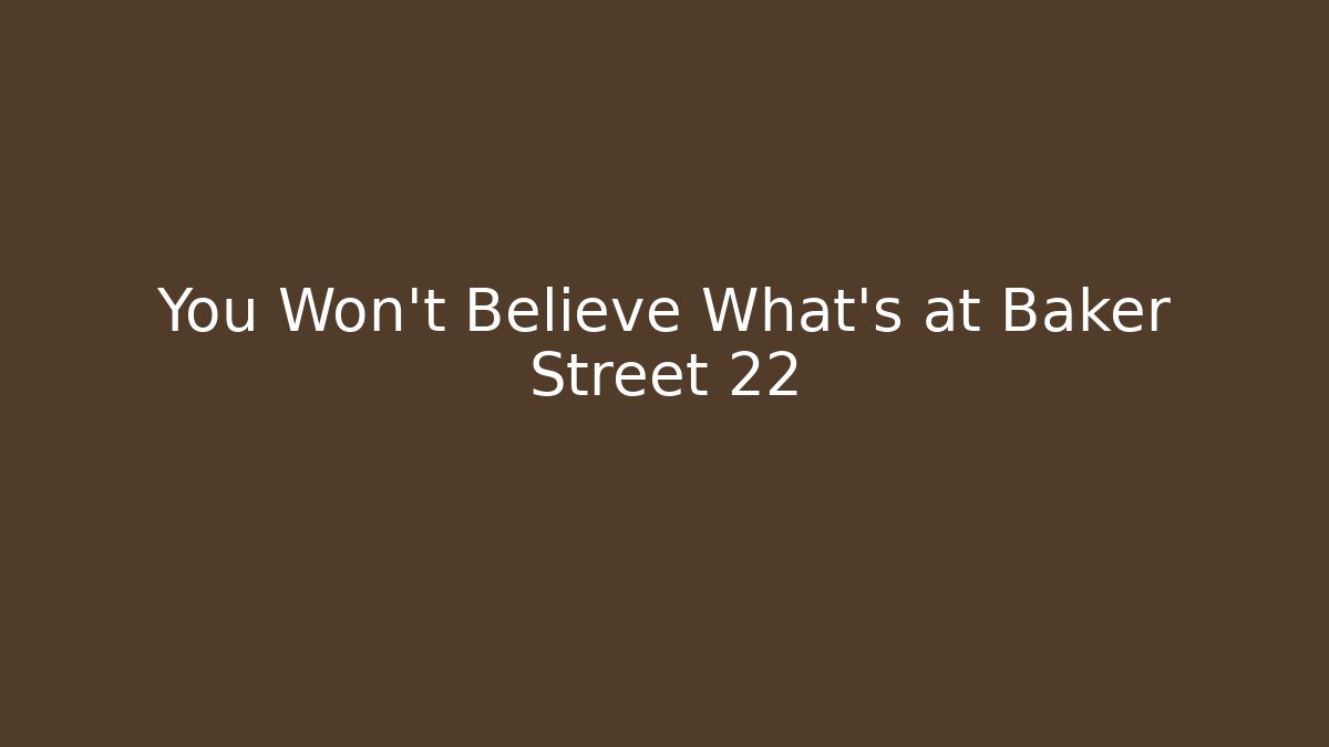 You Won't Believe What's at Baker Street 22