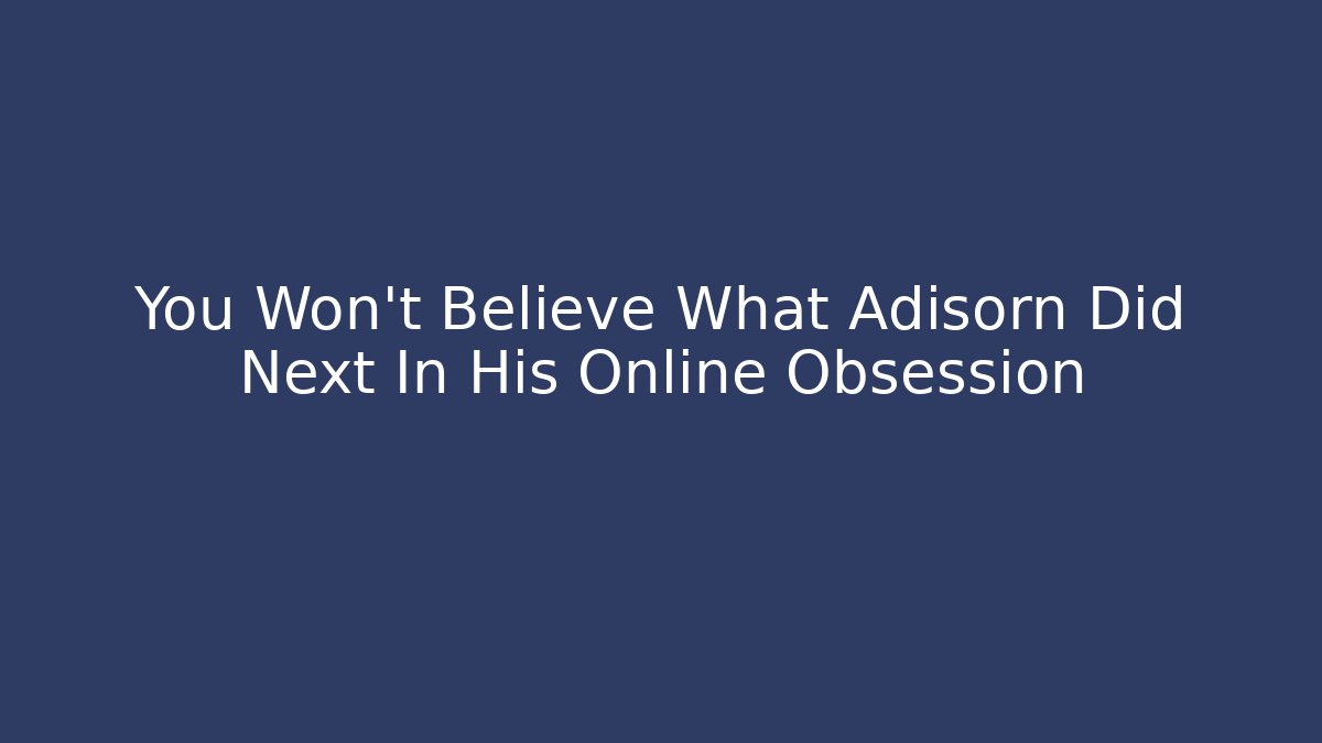 You Won't Believe What Adisorn Did Next In His Online Obsession