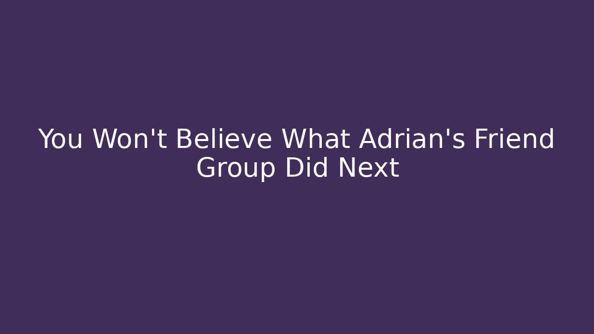 You Won't Believe What Adrian's Friend Group Did Next