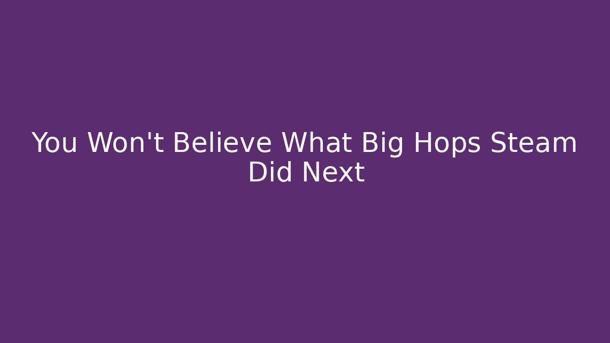 You Won't Believe What Big Hops Steam Did Next